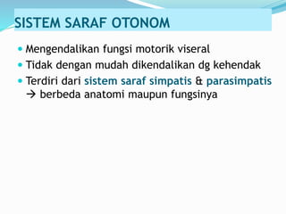 SISTEM SARAF OTONOM
 Mengendalikan fungsi motorik viseral
 Tidak dengan mudah dikendalikan dg kehendak
 Terdiri dari sistem saraf simpatis & parasimpatis
 berbeda anatomi maupun fungsinya
 