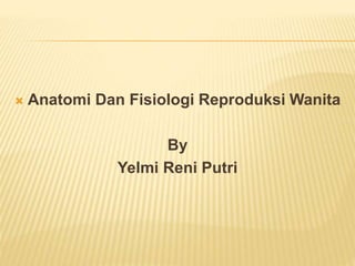  Anatomi Dan Fisiologi Reproduksi Wanita
By
Yelmi Reni Putri
 