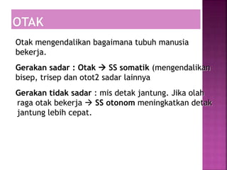 Otak mengendalikan bagaimana tubuh manusia
bekerja.
Gerakan sadar : Otak  SS somatik (mengendalikan
bisep, trisep dan otot2 sadar lainnya
Gerakan tidak sadar : mis detak jantung. Jika olah
raga otak bekerja  SS otonom meningkatkan detak
jantung lebih cepat.
 