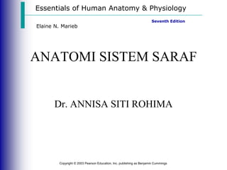 Essentials of Human Anatomy & Physiology
Copyright © 2003 Pearson Education, Inc. publishing as Benjamin Cummings
Seventh Edition
Elaine N. Marieb
ANATOMI SISTEM SARAF
Dr. ANNISA SITI ROHIMA
 