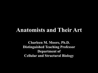 Anatomists and Their Art
     Charleen M. Moore, Ph.D.
  Distinguished Teaching Professor
           Department of
  Cellular and Structural Biology
 