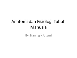 Anatomi dan Fisiologi Tubuh
Manusia
By. Naning K Utami
 