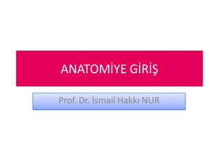 ANATOMİYE GİRİŞ
Prof. Dr. İsmail Hakkı NUR
 