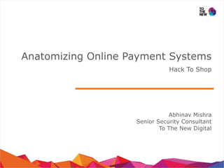 Anatomizing Online Payment Systems
Hack To Shop
Abhinav Mishra
Senior Security Consultant
To The New Digital
 