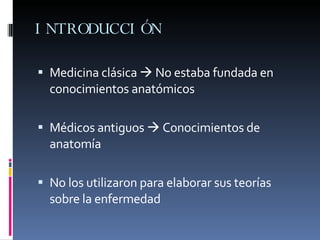 INTRODUCCIÓN Medicina clásica    No estaba fundada en conocimientos anatómicos Médicos antiguos    Conocimientos de anatomía No los utilizaron para elaborar sus teorías sobre la enfermedad 