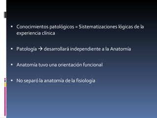 Conocimientos patológicos = Sistematizaciones lógicas de la experiencia clínica Patología    desarrollará independiente a la Anatomía Anatomía tuvo una orientación funcional No separó la anatomía de la fisiología 