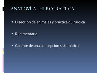 ANATOMÍA HIPOCRÁTICA Disección de animales y práctica quirúrgica Rudimentaria Carente de una concepción sistemática 