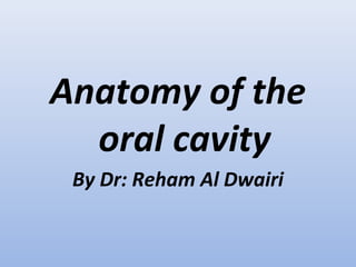 Anatomy of the
oral cavity
By Dr: Reham Al Dwairi
 