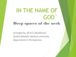 IN THE NAME OF
GOD`
Deep spaces of the neck
Arranged by :Dr.N.S.ValedSaravi
Shahid Beheshti Medical university
Department of Periodontics
 