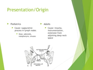Presentation/Origin
 Pediatrics
 Cause—suppurative
process in lymph nodes
 Nose, adenoids,
nasopharynx, sinuses
 Adults
 Cause—trauma,
instrumentation,
extension from
adjoining deep neck
space
 