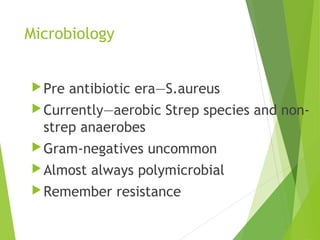 Microbiology
Pre antibiotic era—S.aureus
Currently—aerobic Strep species and non-
strep anaerobes
Gram-negatives uncommon
Almost always polymicrobial
Remember resistance
 