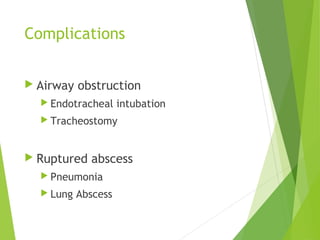 Complications
 Airway obstruction
 Endotracheal intubation
 Tracheostomy
 Ruptured abscess
 Pneumonia
 Lung Abscess
 