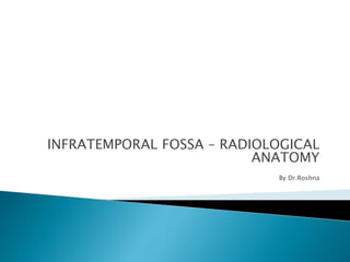 INFRATEMPORAL FOSSA – RADIOLOGICAL
ANATOMY
By Dr.Roshna
 
