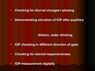 •

Checking for diurnal changes= phasing

•

Demonstrating elevation of IOP after pupillary

dilation, water drinking
•

IOP checking in different direction of gaze

•

Checking for steroid responsiveness

•

IOP-measurement digitally

 