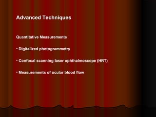 Advanced Techniques

Quantitative Measurements
• Digitalized photogrammetry
• Confocal scanning laser ophthalmoscope (HRT)
• Measurements of ocular blood flow

 
