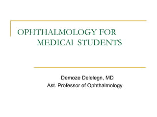 OPHTHALMOLOGY FOR
MEDICAl STUDENTS
Demoze Delelegn, MD
Ast. Professor of Ophthalmology
 