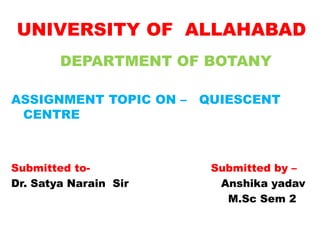 UNIVERSITY OF ALLAHABAD
DEPARTMENT OF BOTANY
ASSIGNMENT TOPIC ON – QUIESCENT
CENTRE
Submitted to- Submitted by –
Dr. Satya Narain Sir Anshika yadav
M.Sc Sem 2
 
