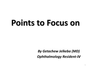 Points to Focus on
By Getachew Jelkeba (MD)
Ophthalmology Resident-IV
1
 