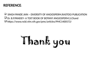 REFERENCE:
 SINGH PANDE JAIN – DIVERSITY OF ANGIOSPERM,RASTOGI PUBLICATION
 Dr. B.P.PANDEY- A TEXT BOOK OF BOTANY ANGIOSPERM,S.Chand
 https://www.ncbi.nlm.nih.gov/pmc/articles/PMC1400572/
Thank you
 