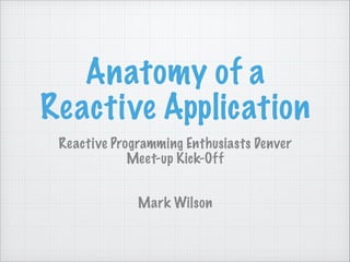 Anatomy of a
Reactive Application
Reactive Programming Enthusiasts Denver
Meet-up Kick-Off
Mark Wilson

 
