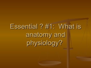 Essential ? #1:  What is anatomy and physiology?  