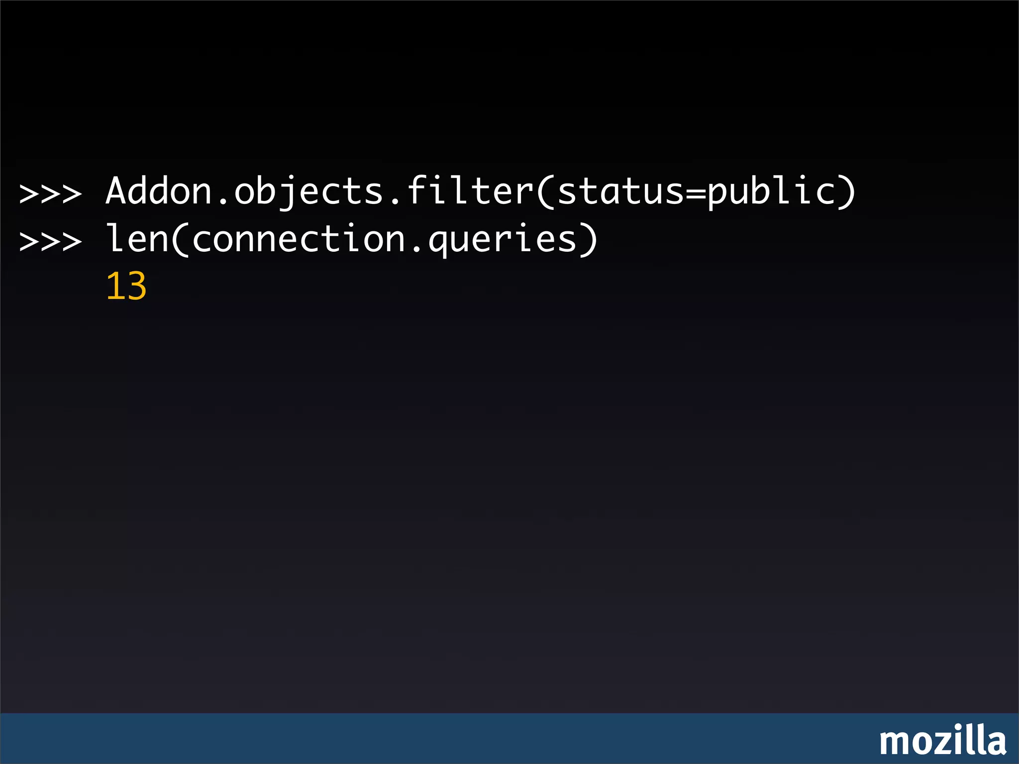 >>> Addon.objects.filter(status=public)
>>> len(connection.queries)
    13




                                          mozilla
 