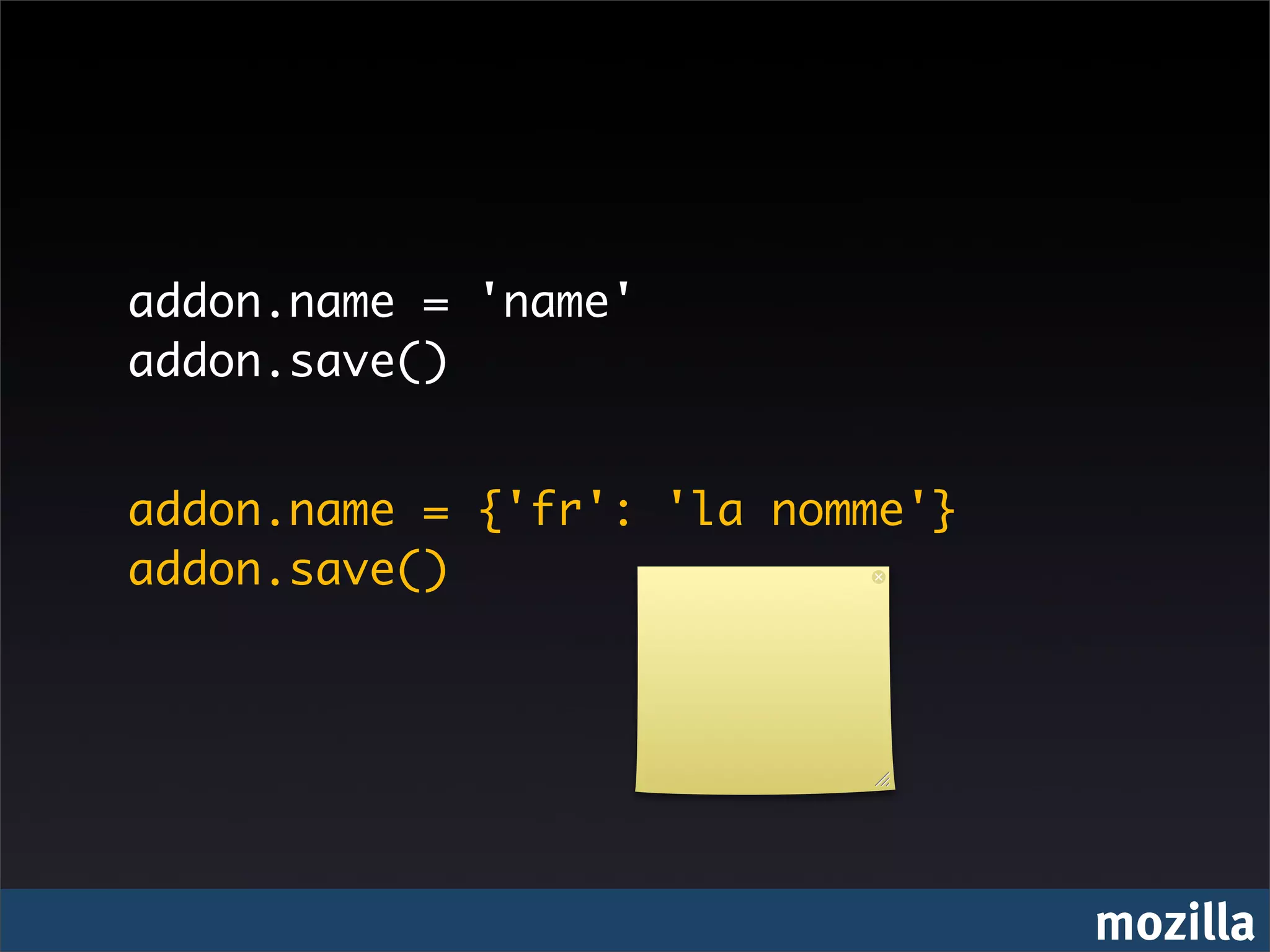 addon.name = 'name'
addon.save()


addon.name = {'fr': 'la nomme'}
addon.save()




                                  mozilla
 