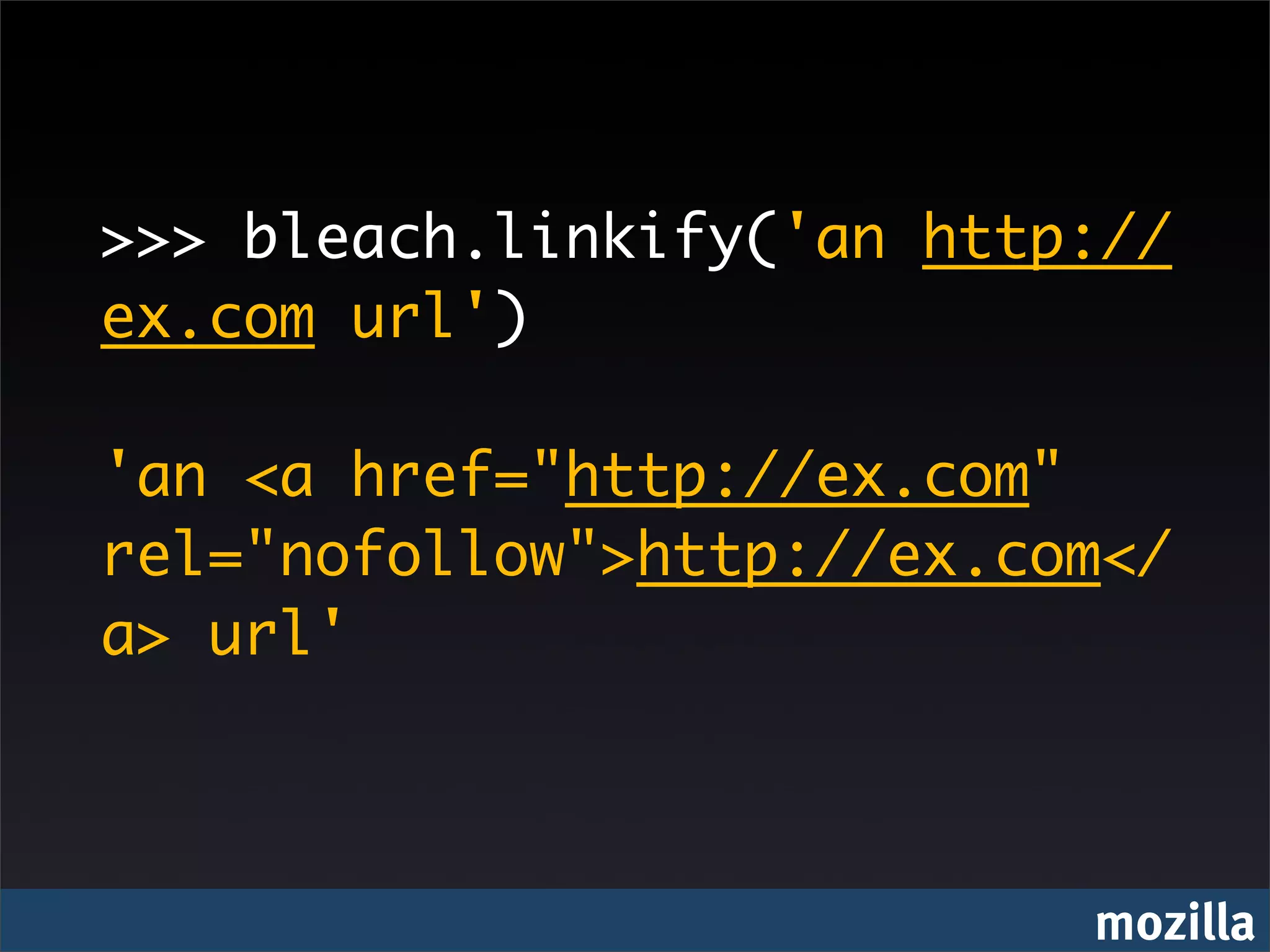 >>> bleach.linkify('an http://
ex.com url')

'an <a href="http://ex.com"
rel="nofollow">http://ex.com</
a> url'



                           mozilla
 