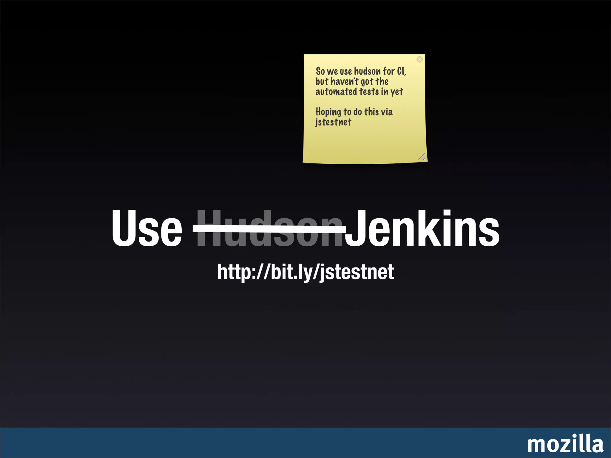 So we use hudson for CI,
                but haven’t got the
                automated tests in yet

                Hoping to do this via
                jstestnet




Use HudsonJenkins
    http://bit.ly/jstestnet




                                           mozilla
 