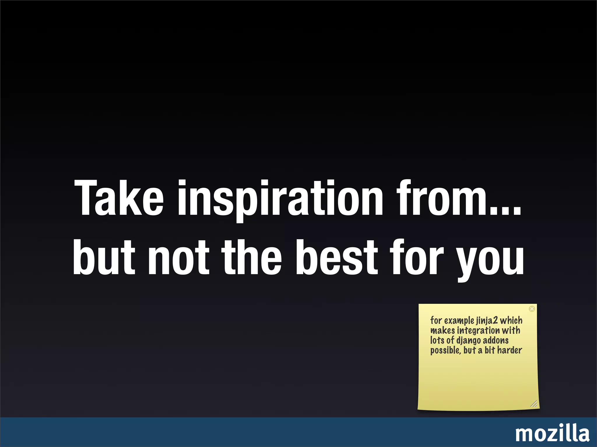 Take inspiration from...
but not the best for you
                  for example jinja2 which
                  makes integration with
                  lots of django addons
                  possible, but a bit harder




                                         mozilla
 