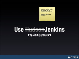 So we use hudson for CI,
                but haven’t got the
                automated tests in yet

                Hoping to do this via
                jstestnet




Use HudsonJenkins
    http://bit.ly/jstestnet




                                           mozilla
 