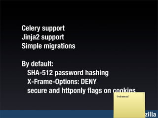 Celery support
Jinja2 support
Simple migrations

By default:
		 SHA-512 password hashing
		 X-Frame-Options: DENY
		 secure and httponly ﬂags on cookies
                               fred wenzel




                                             mozilla
 