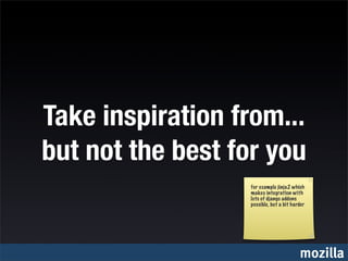 Take inspiration from...
but not the best for you
                  for example jinja2 which
                  makes integration with
                  lots of django addons
                  possible, but a bit harder




                                         mozilla
 