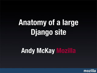 Anatomy of a large
   Django site

Andy McKay Mozilla

                     mozilla
 