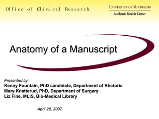 Anatomy of a Manuscript Office of Clinical Research Presented by: Kenny Fountain, PhD candidate, Department of Rhetoric Mary Knatterud, PhD, Department of Surgery Liz Fine, MLIS, Bio-Medical Library April 20, 2007 