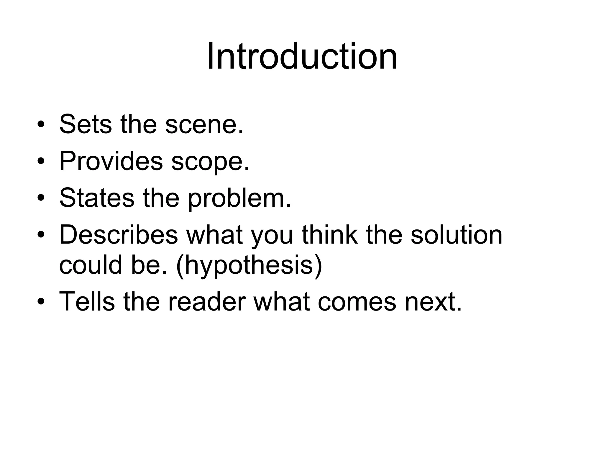 Introduction Sets the scene. Provides scope. States the problem. Describes what you think the solution could be. (hypothesis) Tells the reader what comes next. 
