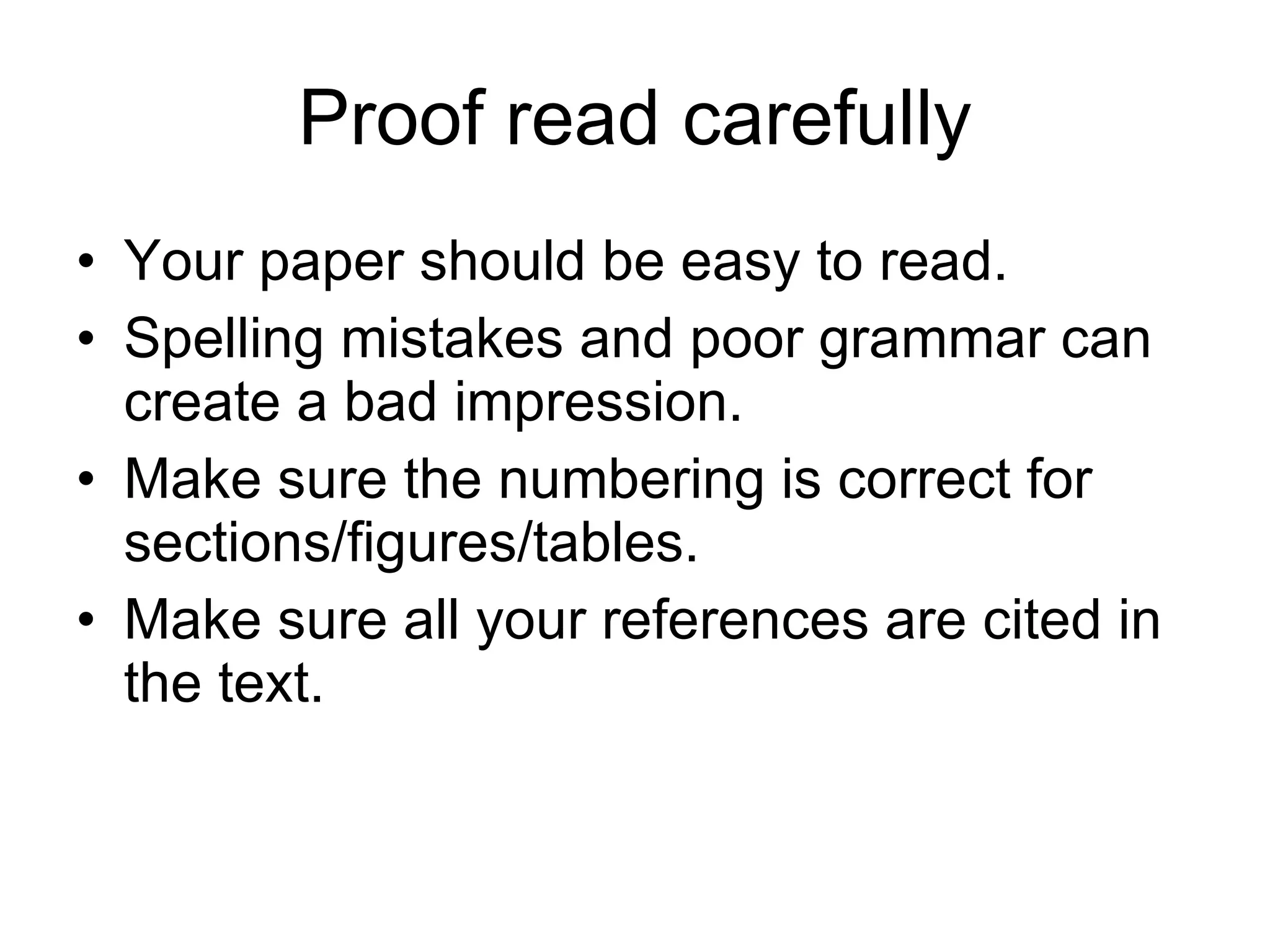 Proof read carefully Your paper should be easy to read. Spelling mistakes and poor grammar can create a bad impression. Make sure the numbering is correct for sections/figures/tables. Make sure all your references are cited in the text. 