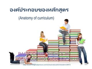 BASIC COMPONENTS IN
DEVELOPING A CURRICULUM
http://www.freegreatpicture.com/school-education/student-30573
(Anatomy of curriculum)
องค์ประกอบของหลักสูตร
 