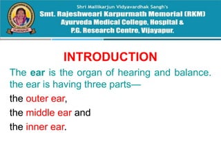 INTRODUCTION
The ear is the organ of hearing and balance.
the ear is having three parts—
the outer ear,
the middle ear and
the inner ear.
 