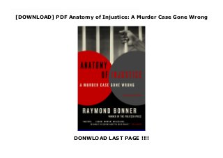 [DOWNLOAD] PDF Anatomy of Injustice: A Murder Case Gone Wrong
DONWLOAD LAST PAGE !!!!
download : https://msc.realfiedbook.com/?book=0307948544 Download Anatomy of Injustice: A Murder Case Gone Wrong FUll Online From Pulitzer Prize winner Raymond Bonner, the gripping story of a grievously mishandled murder case that put a twenty-three-year-old man on death row. In January 1982, an elderly white widow was found brutally murdered in the small town of Greenwood, South Carolina. Police immediately arrested Edward Lee Elmore, a semiliterate, mentally retarded black man with no previous felony record. His only connection to the victim was having cleaned her gutters and windows, but barely ninety days after the victim's body was found, he was tried, convicted, and sentenced to death.Elmore had been on death row for eleven years when a young attorney named Diana Holt first learned of his case. With the exemplary moral commitment and tenacious investigation that have distinguished his reporting career, Bonner follows Holt's battle to save Elmore's life and shows us how his case is a textbook example of what can go wrong in the American justice system. Moving, enraging, suspenseful, and enlightening, Anatomy of Injustice is a vital contribution to our nation's ongoing, increasingly important debate about inequality and the death penalty.
 