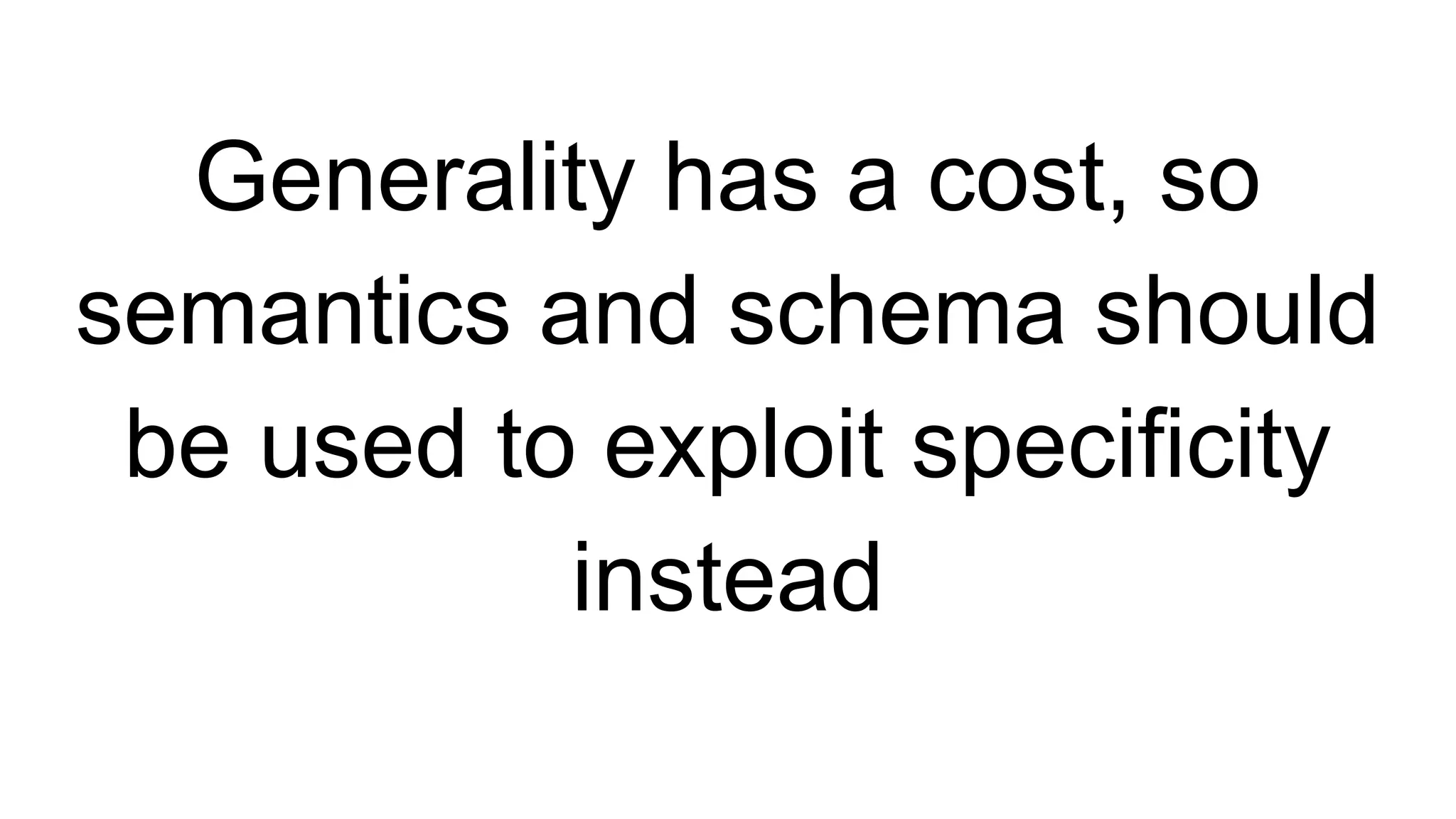 Generality has a cost, so
semantics and schema should
be used to exploit specificity
instead
 