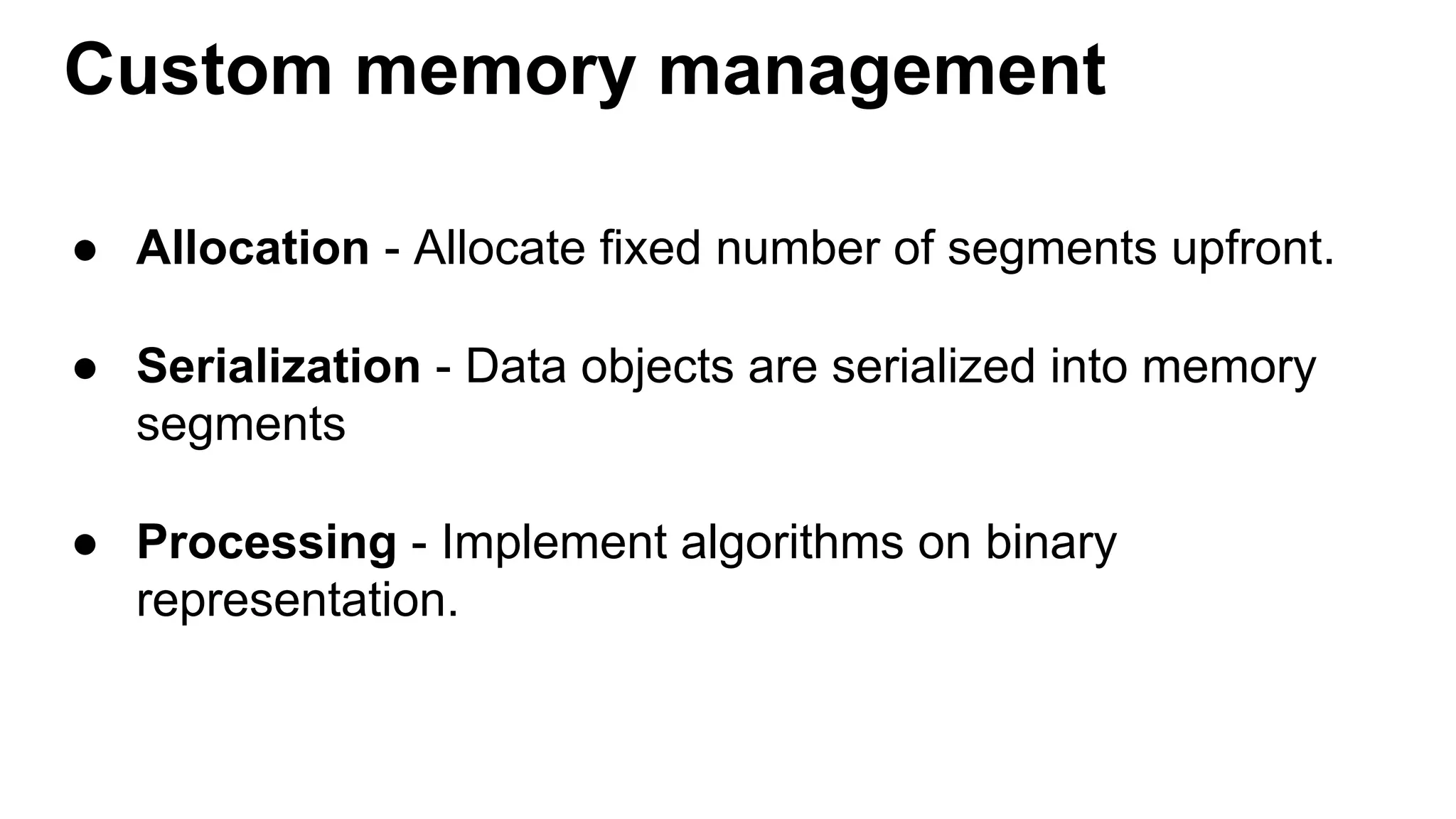 Custom memory management
● Allocation - Allocate fixed number of segments upfront.
● Serialization - Data objects are serialized into memory
segments
● Processing - Implement algorithms on binary
representation.
 