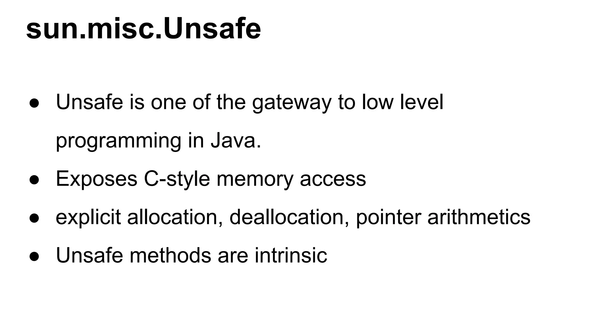 sun.misc.Unsafe
● Unsafe is one of the gateway to low level
programming in Java.
● Exposes C-style memory access
● explicit allocation, deallocation, pointer arithmetics
● Unsafe methods are intrinsic
 
