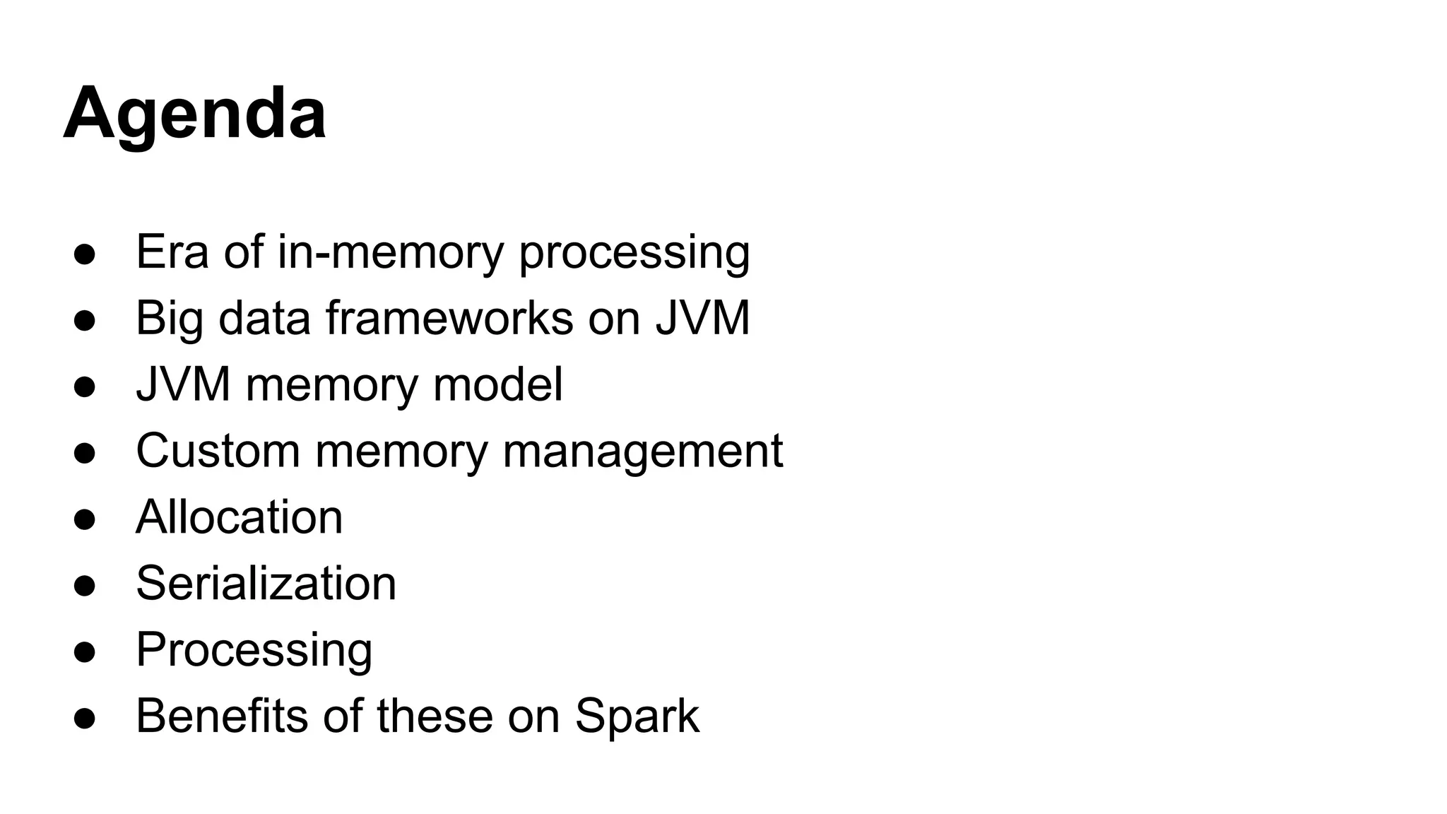 Agenda
● Era of in-memory processing
● Big data frameworks on JVM
● JVM memory model
● Custom memory management
● Allocation
● Serialization
● Processing
● Benefits of these on Spark
 
