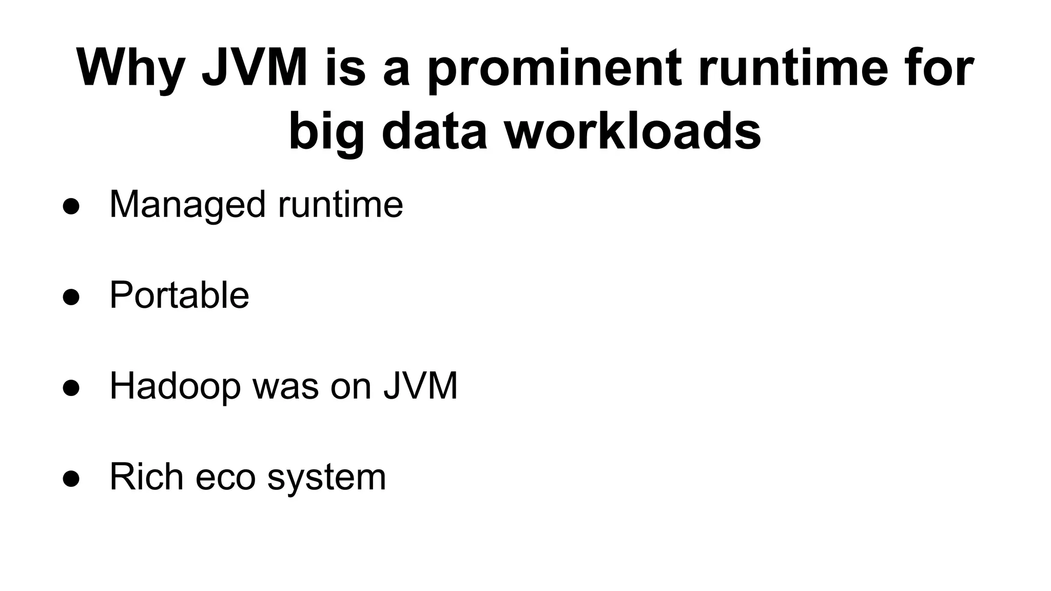Why JVM is a prominent runtime for
big data workloads
● Managed runtime
● Portable
● Hadoop was on JVM
● Rich eco system
 