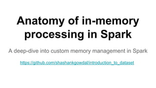 Anatomy of in-memory
processing in Spark
A deep-dive into custom memory management in Spark
https://github.com/shashankgowdal/introduction_to_dataset
 