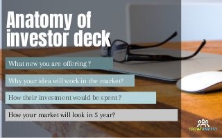 Anatomy of
investor deck
What new you are offering ?
Why your idea will work in the market?
How their investment would be spent ?
How your market will look in 5 year?
 