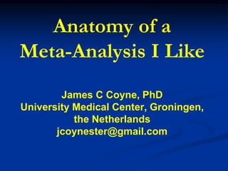 Anatomy of a
Meta-Analysis I Like
James C Coyne, PhD
University Medical Center, Groningen,
the Netherlands
jcoynester@gmail.com
 