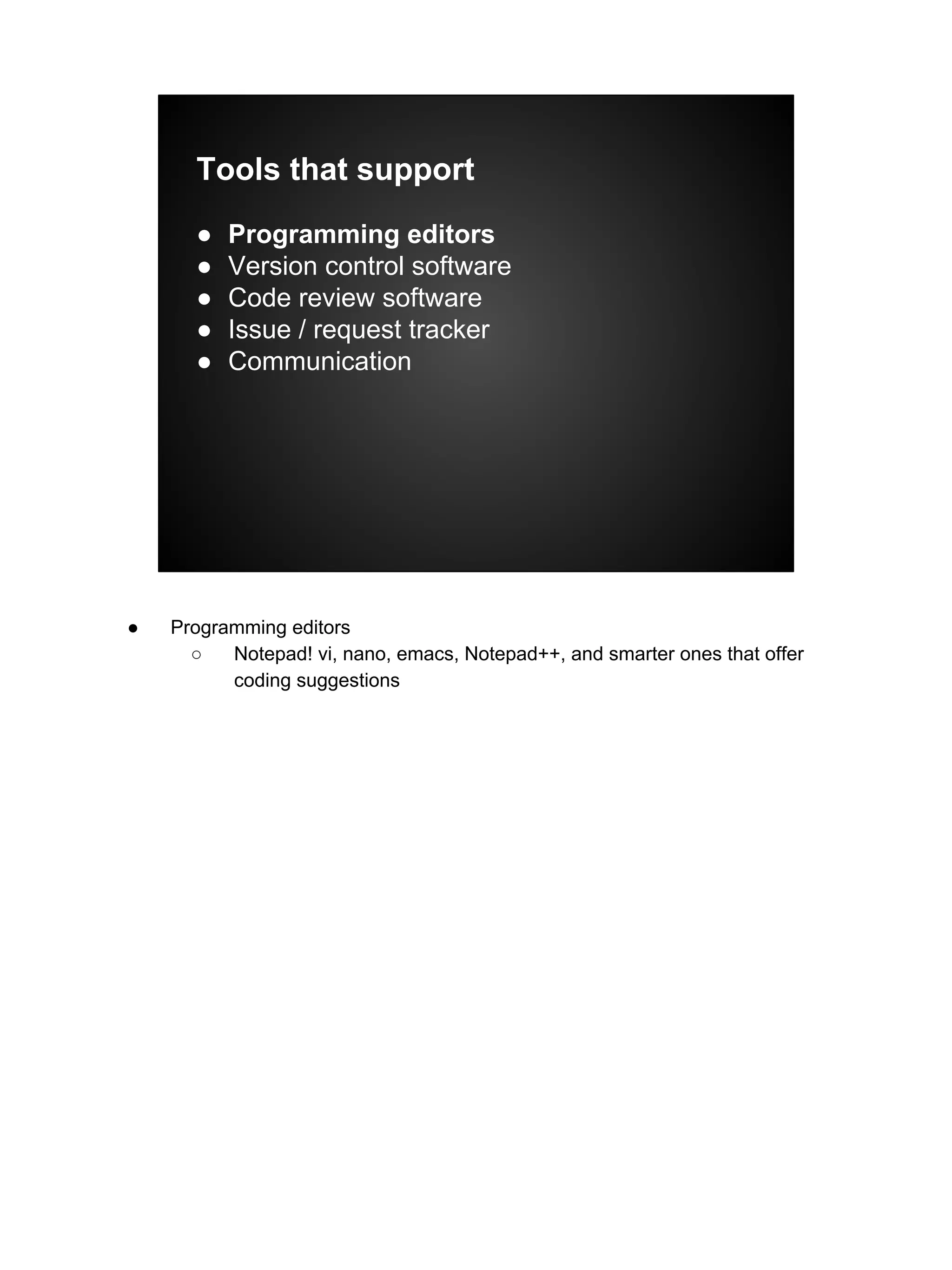 Tools that support
● Programming editors
● Version control software
● Code review software
● Issue / request tracker
● Communication
● Programming editors
○ Notepad! vi, nano, emacs, Notepad++, and smarter ones that offer
coding suggestions
 