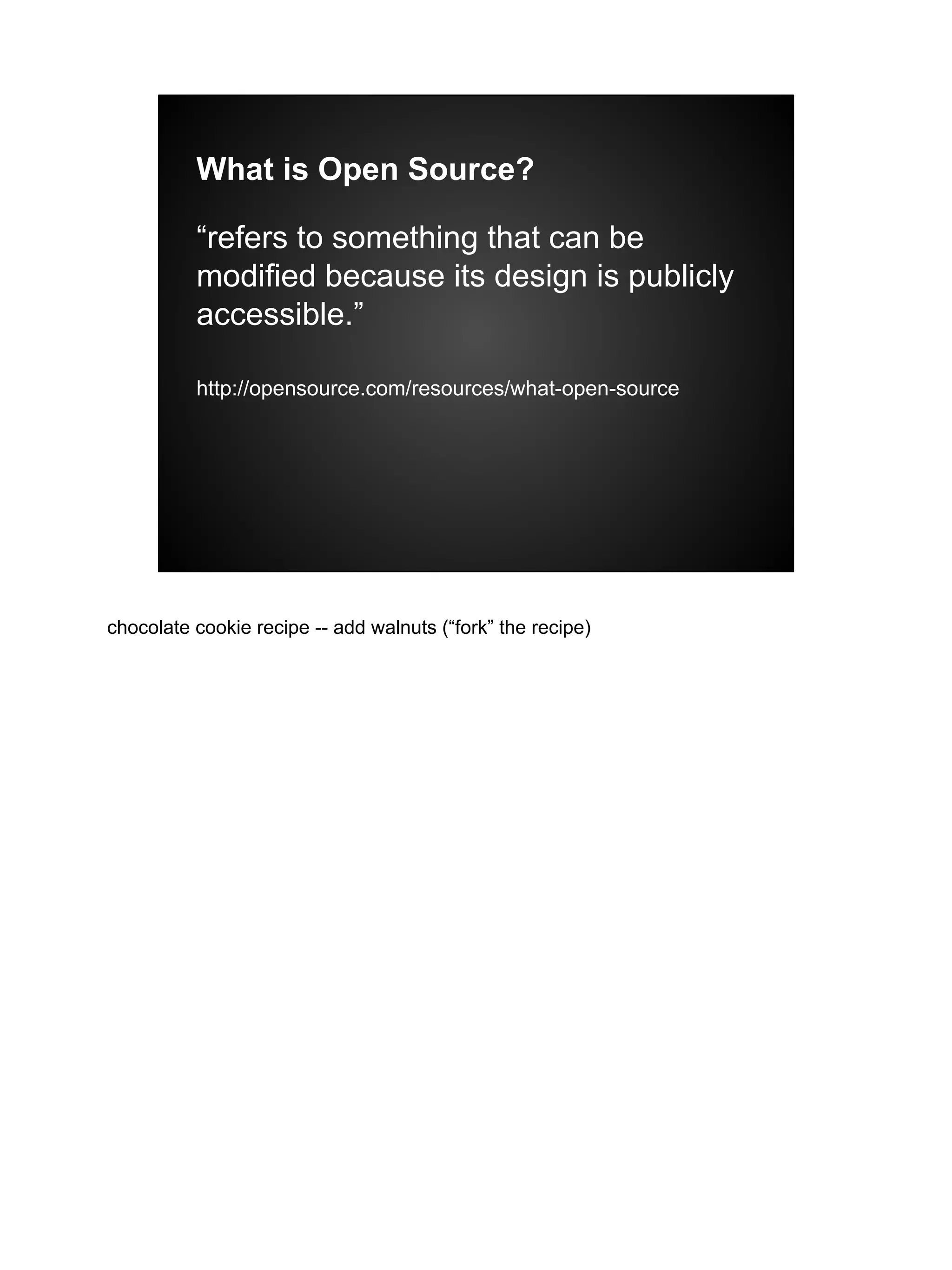 What is Open Source?
“refers to something that can be
modified because its design is publicly
accessible.”
http://opensource.com/resources/what-open-source
chocolate cookie recipe -- add walnuts (“fork” the recipe)
 